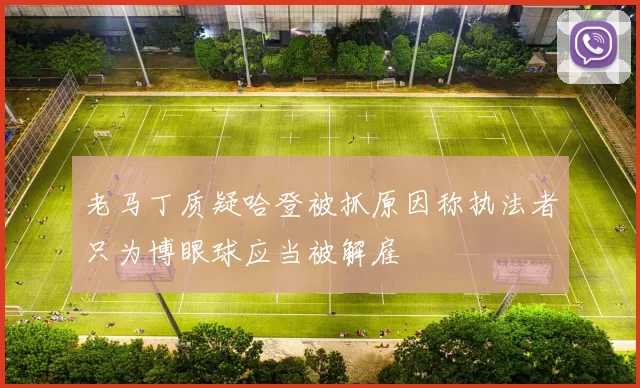 老马丁质疑哈登被抓原因称执法者只为博眼球应当被解雇