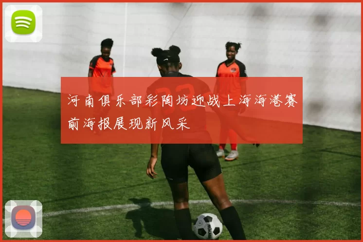 河南俱乐部彩陶坊迎战上海海港赛前海报展现新风采