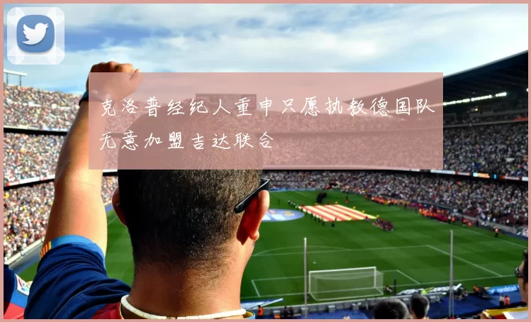 克洛普经纪人重申只愿执教德国队无意加盟吉达联合