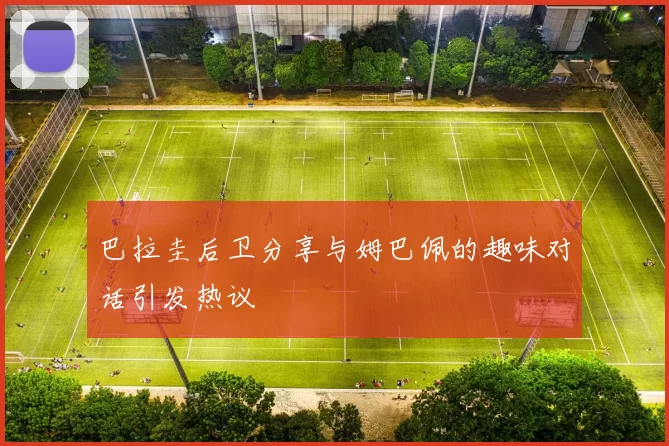 巴拉圭后卫分享与姆巴佩的趣味对话引发热议